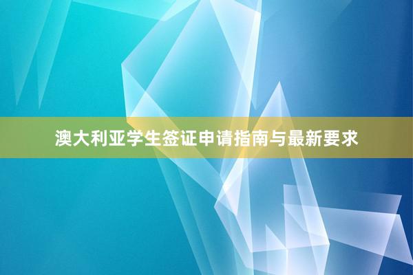 澳大利亚学生签证申请指南与最新要求