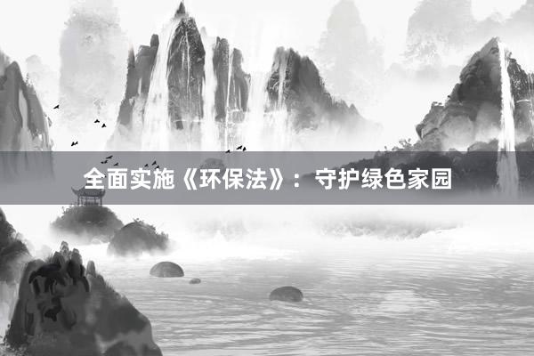 全面实施《环保法》：守护绿色家园