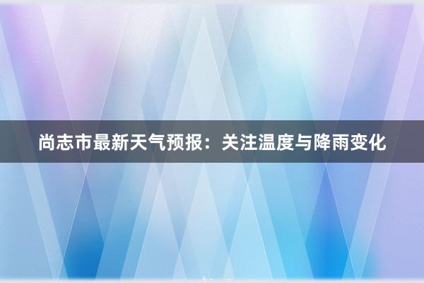 尚志市最新天气预报：关注温度与降雨变化