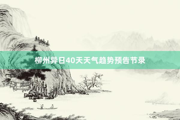 柳州异日40天天气趋势预告节录