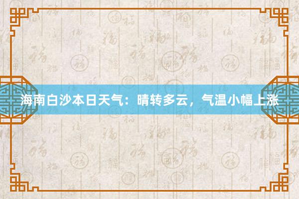 海南白沙本日天气：晴转多云，气温小幅上涨